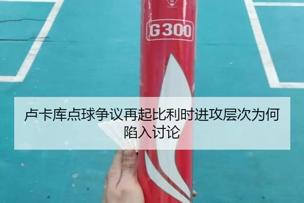 卢卡库点球争议再起比利时进攻层次为何陷入讨论 | worldcup